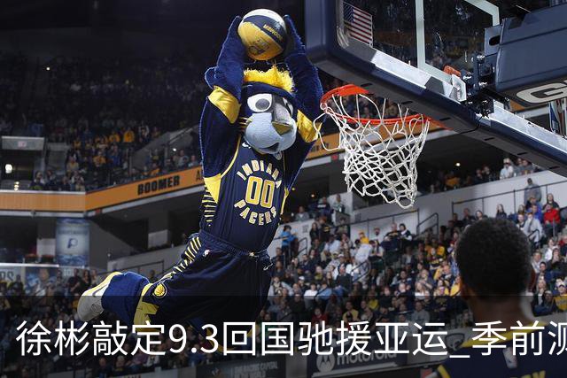 徐彬敲定9.3回国驰援亚运 季前测试高光尝试8号位