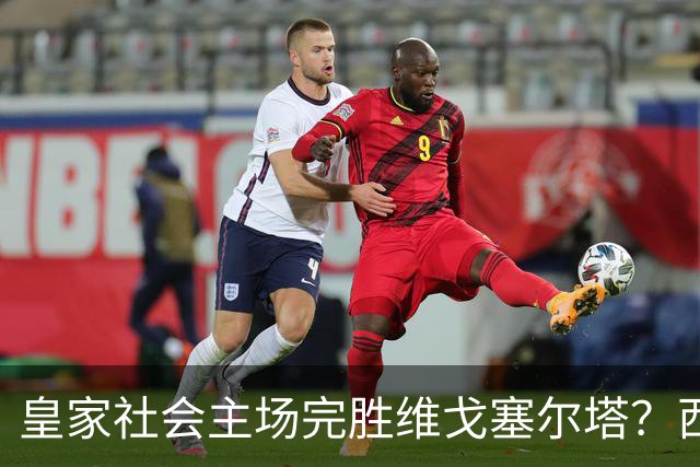 皇家社会主场完胜维戈塞尔塔？西甲对决走势几乎毫无悬念